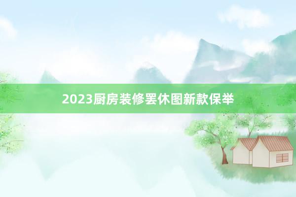 2023厨房装修罢休图新款保举