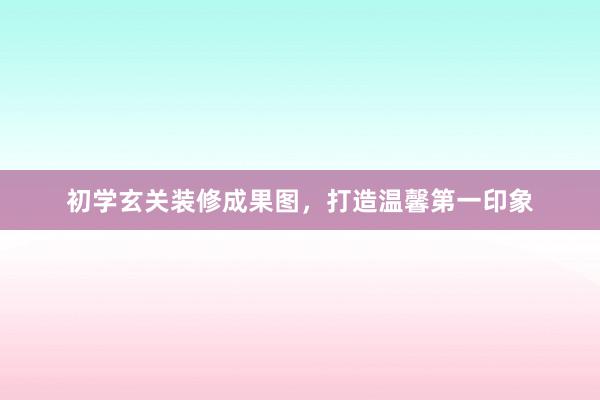 初学玄关装修成果图，打造温馨第一印象
